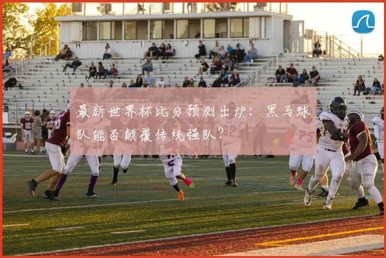 最新世界杯比分预测出炉：黑马球队能否颠覆传统强队？
