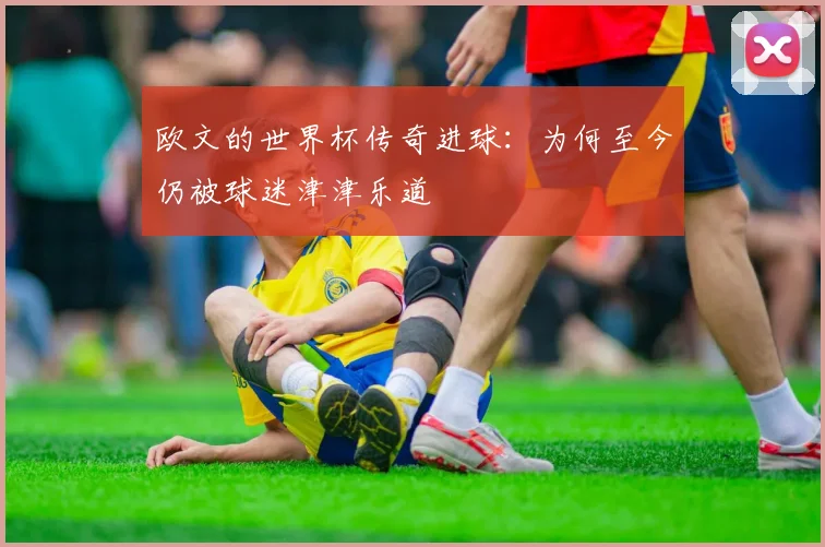 欧文的世界杯传奇进球：为何至今仍被球迷津津乐道