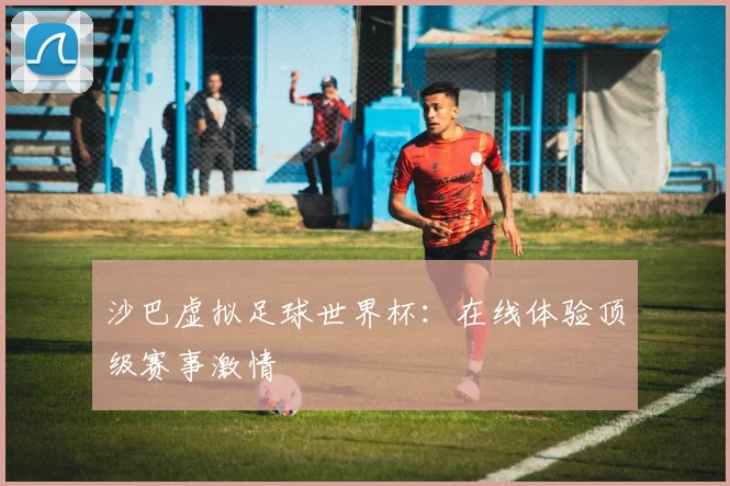 沙巴虚拟足球世界杯：在线体验顶级赛事激情