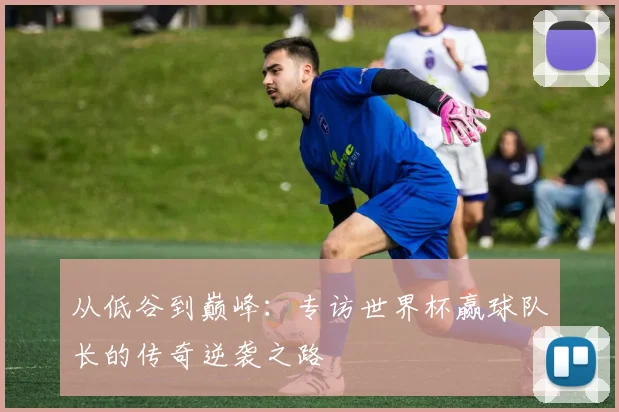 从低谷到巅峰：专访世界杯赢球队长的传奇逆袭之路