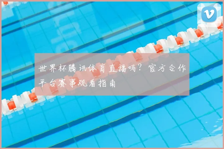 世界杯腾讯体育直播吗?官方合作平台赛事观看指南