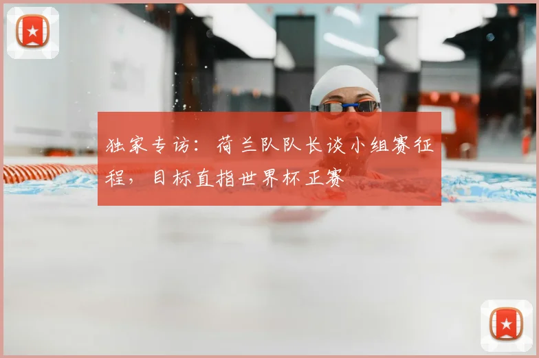 独家专访:荷兰队队长谈小组赛征程,目标直指世界杯正赛