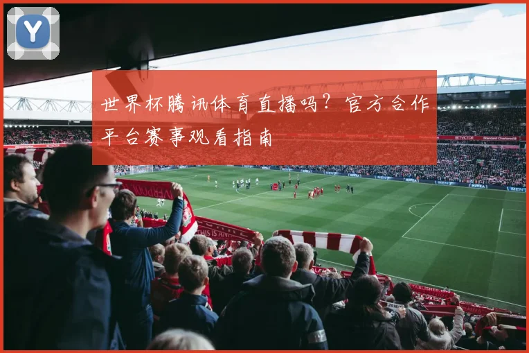 世界杯腾讯体育直播吗?官方合作平台赛事观看指南