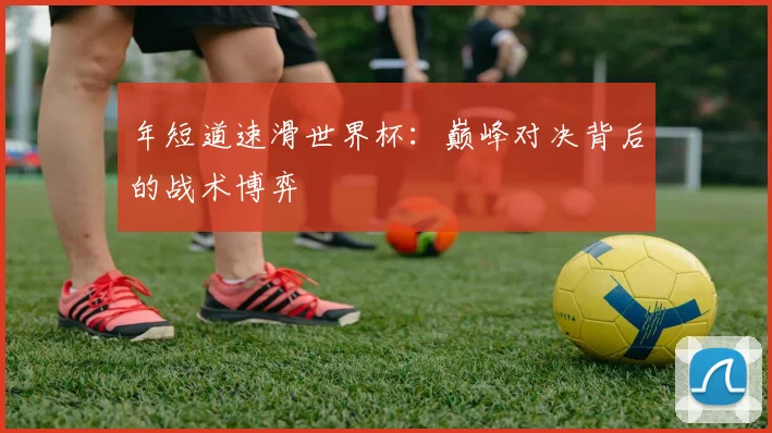 年短道速滑世界杯:巅峰对决背后的战术博弈