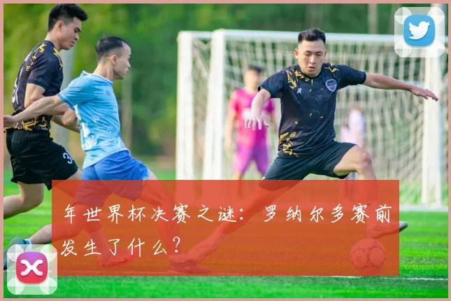 年世界杯决赛之谜：罗纳尔多赛前发生了什么？