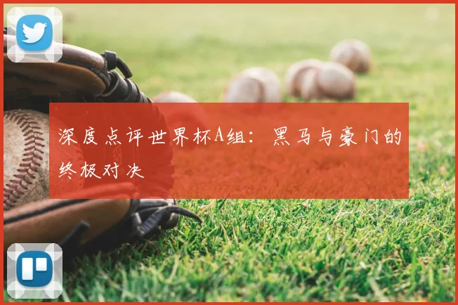 深度点评世界杯A组：黑马与豪门的终极对决