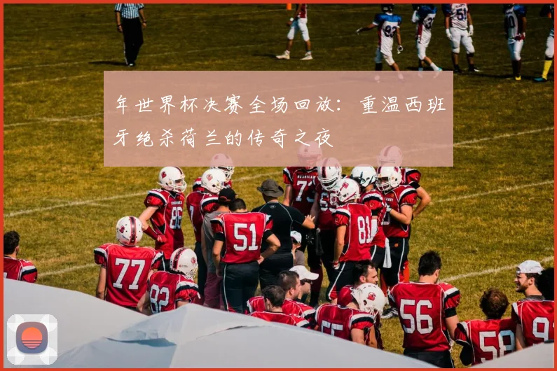 年世界杯决赛全场回放：重温西班牙绝杀荷兰的传奇之夜