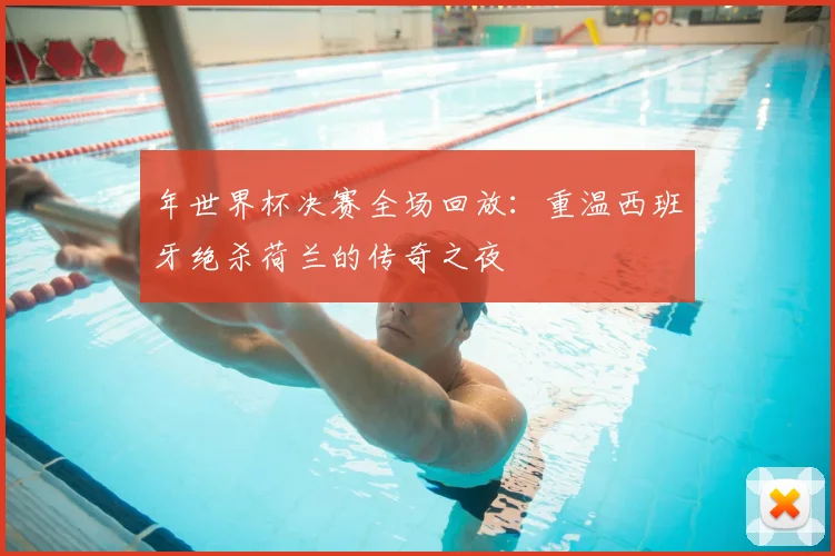 年世界杯决赛全场回放：重温西班牙绝杀荷兰的传奇之夜