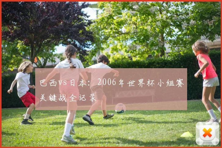 巴西vs日本：2006年世界杯小组赛关键战全记录