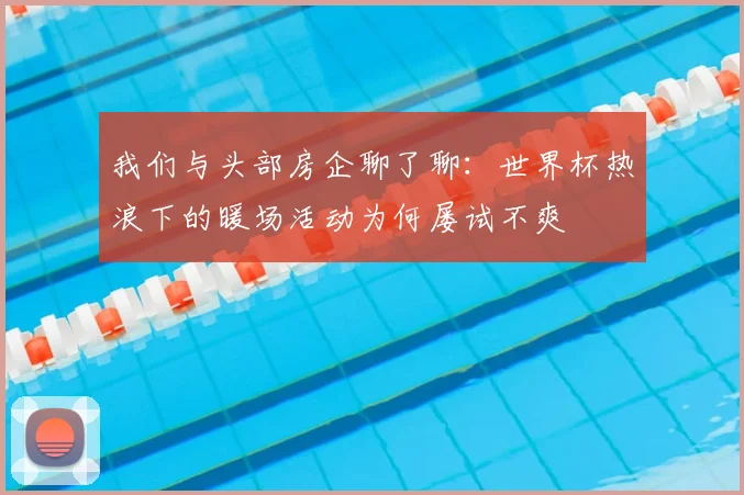 我们与头部房企聊了聊:世界杯热浪下的暖场活动为何屡试不爽