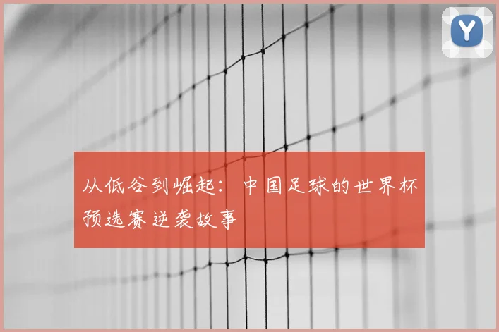 从低谷到崛起：中国足球的世界杯预选赛逆袭故事