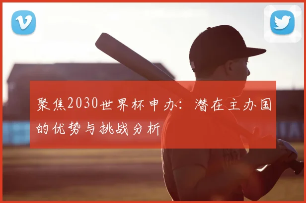 聚焦2030世界杯申办：潜在主办国的优势与挑战分析