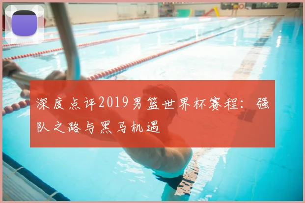 深度点评2019男篮世界杯赛程：强队之路与黑马机遇