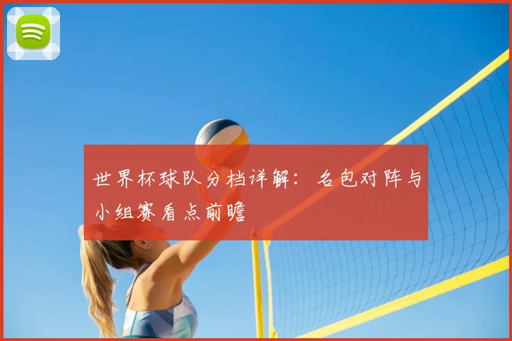 世界杯球队分档详解:名包对阵与小组赛看点前瞻