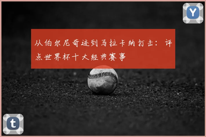 从伯尔尼奇迹到马拉卡纳打击：评点世界杯十大经典赛事