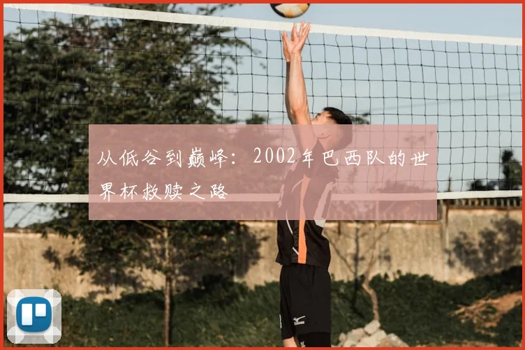 从低谷到巅峰：2002年巴西队的世界杯救赎之路