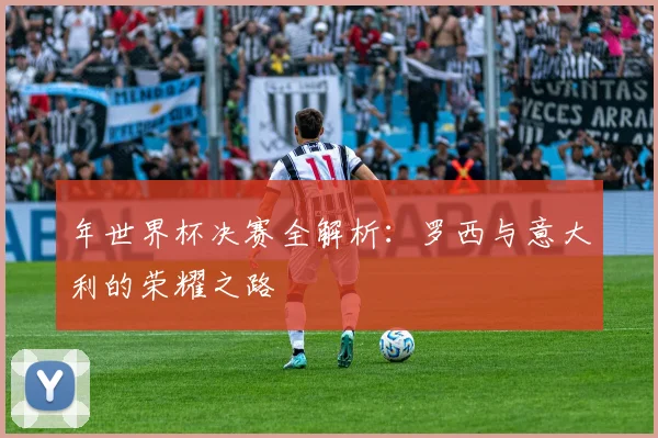 年世界杯决赛全解析：罗西与意大利的荣耀之路