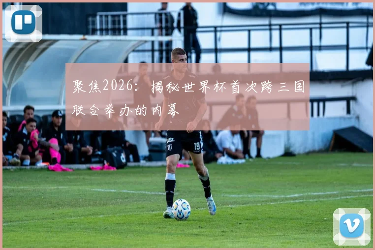 聚焦2026:揭秘世界杯首次跨三国联合举办的内幕