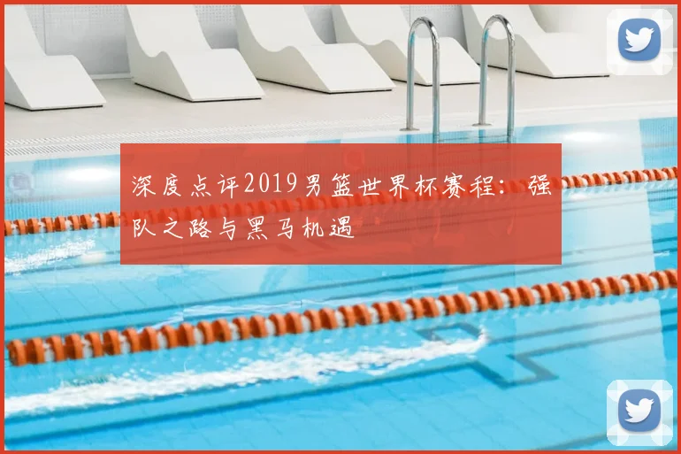 深度点评2019男篮世界杯赛程：强队之路与黑马机遇