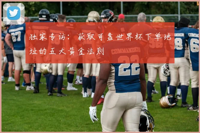 独家专访:获取可靠世界杯下单地址的五大黄金法则