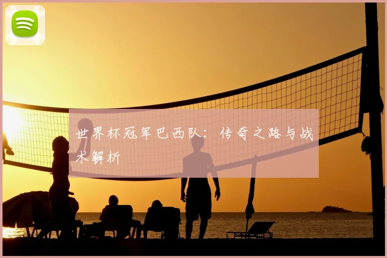世界杯冠军巴西队:传奇之路与战术解析