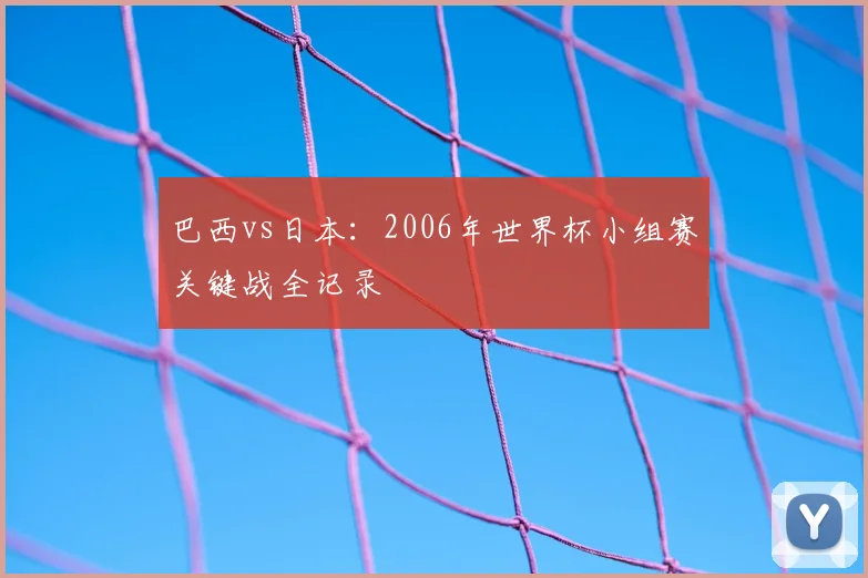 巴西vs日本：2006年世界杯小组赛关键战全记录
