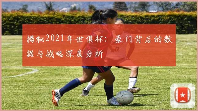 揭秘2021年世俱杯:豪门背后的数据与战略深度分析