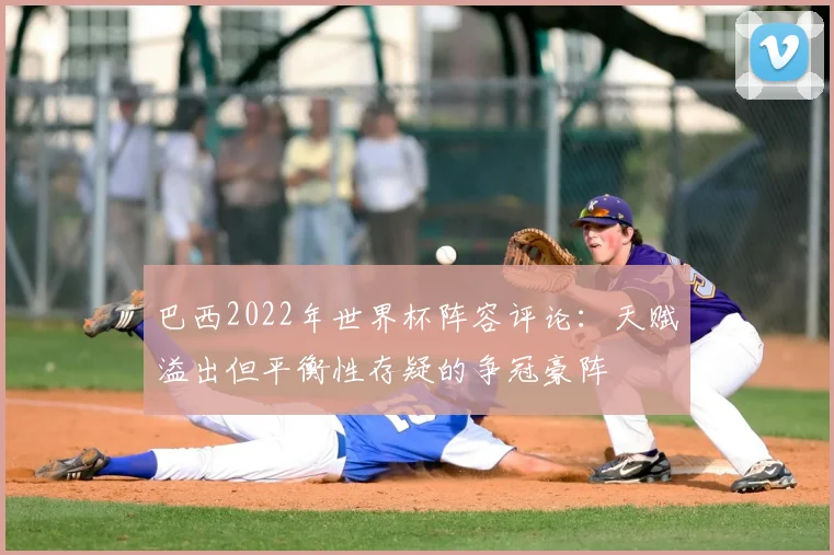 巴西2022年世界杯阵容评论：天赋溢出但平衡性存疑的争冠豪阵