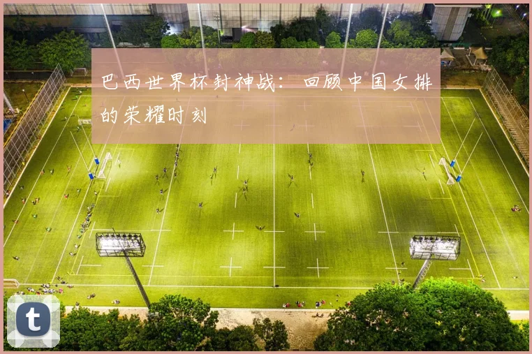 巴西世界杯封神战:回顾中国女排的荣耀时刻
