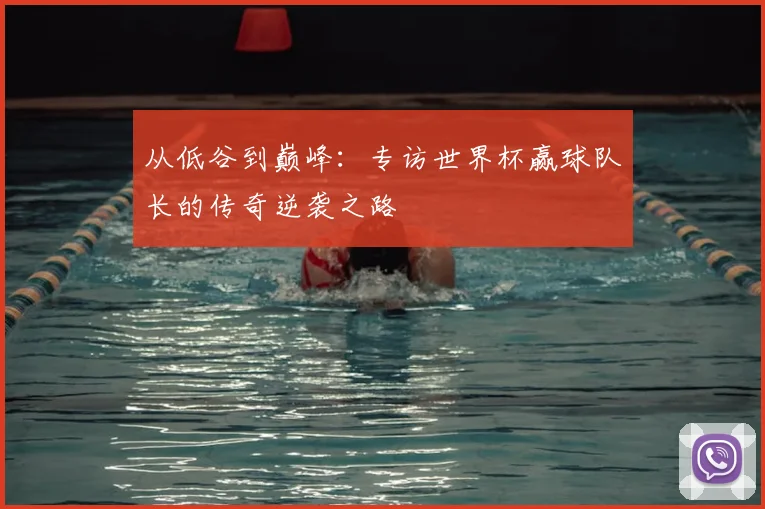 从低谷到巅峰：专访世界杯赢球队长的传奇逆袭之路