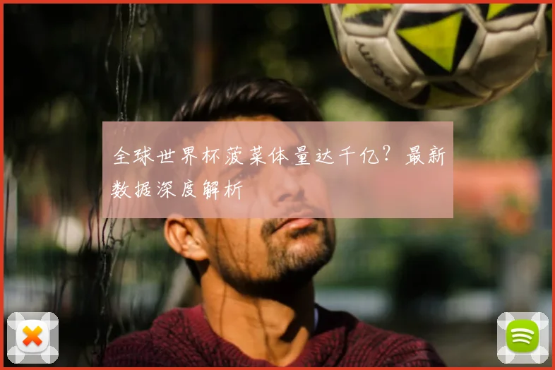全球世界杯菠菜体量达千亿？最新数据深度解析