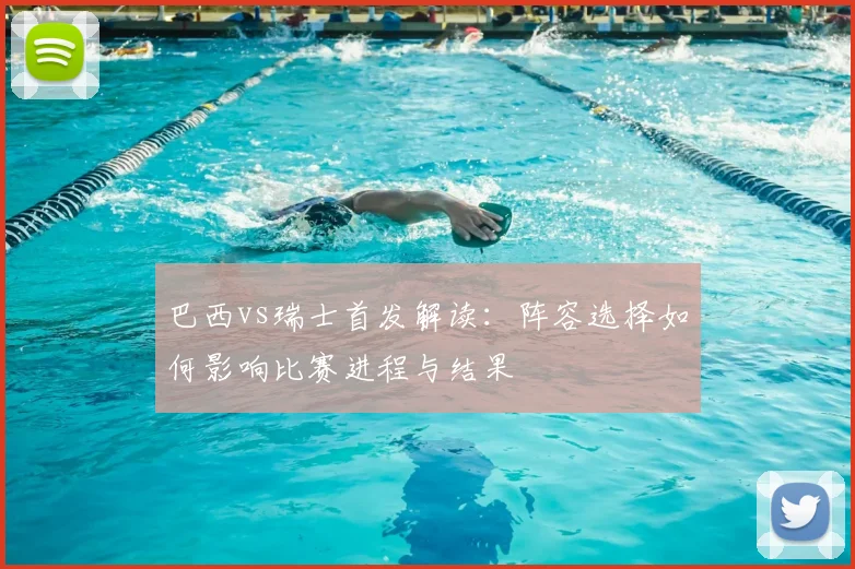 巴西vs瑞士首发解读：阵容选择如何影响比赛进程与结果