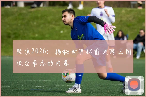 聚焦2026:揭秘世界杯首次跨三国联合举办的内幕