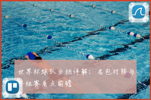 世界杯球队分档详解:名包对阵与小组赛看点前瞻
