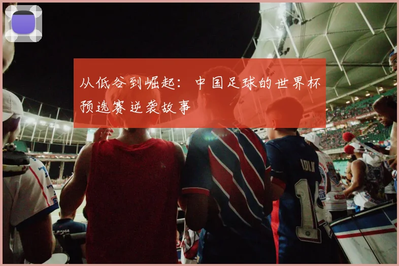 从低谷到崛起：中国足球的世界杯预选赛逆袭故事