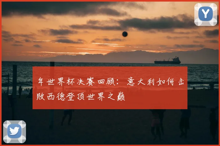 年世界杯决赛回顾：意大利如何击败西德登顶世界之巅