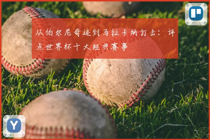 从伯尔尼奇迹到马拉卡纳打击：评点世界杯十大经典赛事