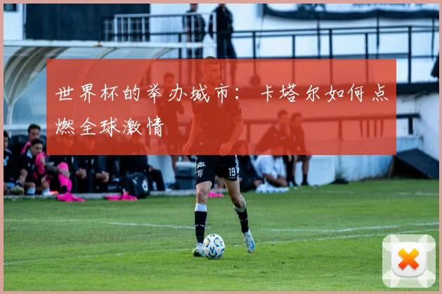 世界杯的举办城市:卡塔尔如何点燃全球激情