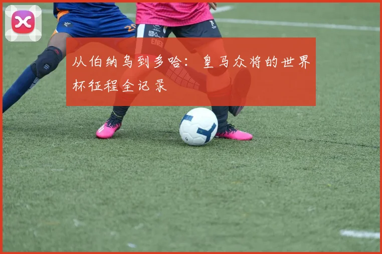 从伯纳乌到多哈：皇马众将的世界杯征程全记录