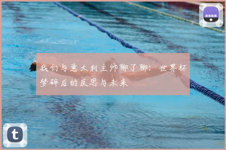 我们与意大利主帅聊了聊：世界杯梦碎后的反思与未来