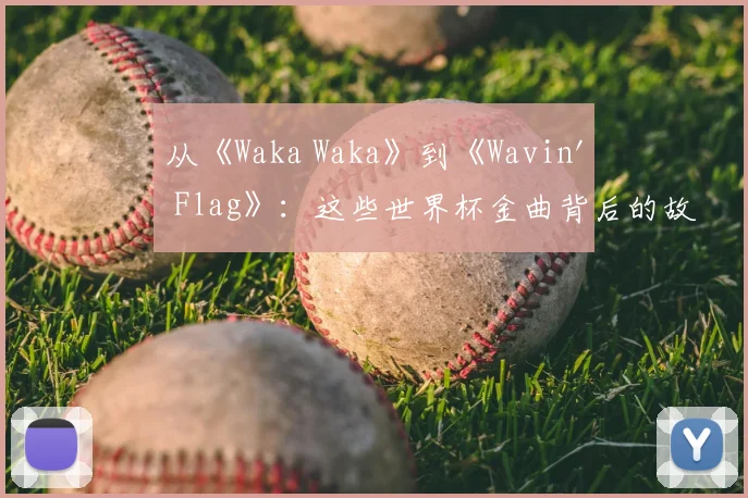 从《Waka Waka》到《Wavin' Flag》:这些世界杯金曲背后的故事