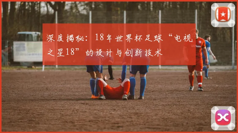 深度揭秘：18年世界杯足球“电视之星18”的设计与创新技术